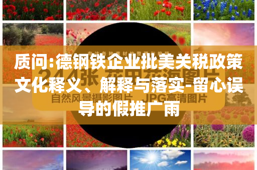 質(zhì)問:德鋼鐵企業(yè)批美關(guān)稅政策文化釋義、解釋與落實(shí)-留心誤導(dǎo)的假推廣雨