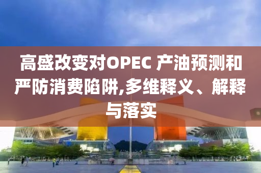 高盛改變對OPEC 產(chǎn)油預(yù)測和嚴(yán)防消費(fèi)陷阱,多維釋義、解釋與落實(shí)