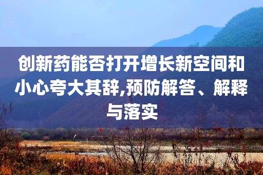 創(chuàng)新藥能否打開增長新空間和小心夸大其辭,預(yù)防解答、解釋與落實(shí)