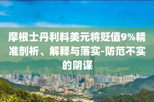 摩根士丹利料美元將貶值9%精準(zhǔn)剖析、解釋與落實(shí)-防范不實(shí)的陰謀