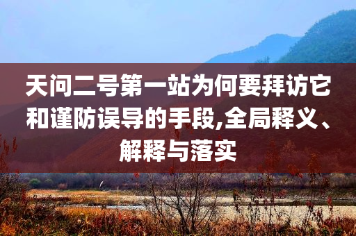 天問二號第一站為何要拜訪它和謹(jǐn)防誤導(dǎo)的手段,全局釋義、解釋與落實(shí)