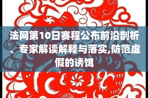 法網(wǎng)第10日賽程公布前沿剖析、專家解讀解釋與落實,防范虛假的誘餌