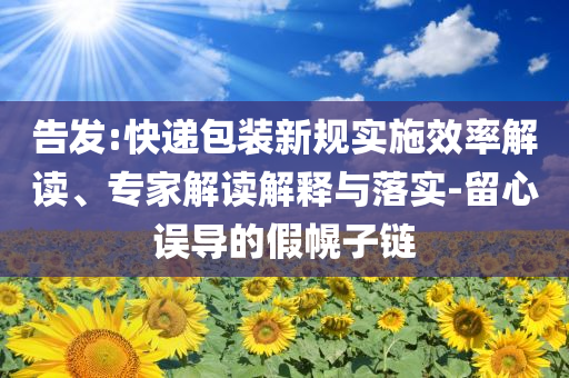 告發(fā):快遞包裝新規(guī)實施效率解讀、專家解讀解釋與落實-留心誤導的假幌子鏈