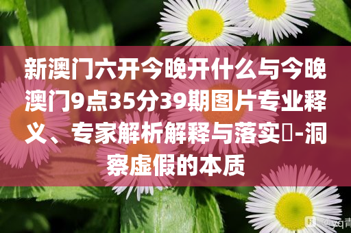 新澳門六開今晚開什么與今晚澳門9點35分39期圖片專業(yè)釋義、專家解析解釋與落實?-洞察虛假的本質(zhì)