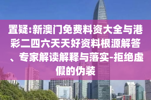 置疑:新澳門免費料資大全與港彩二四六天天好資料根源解答、專家解讀解釋與落實-拒絕虛假的偽裝