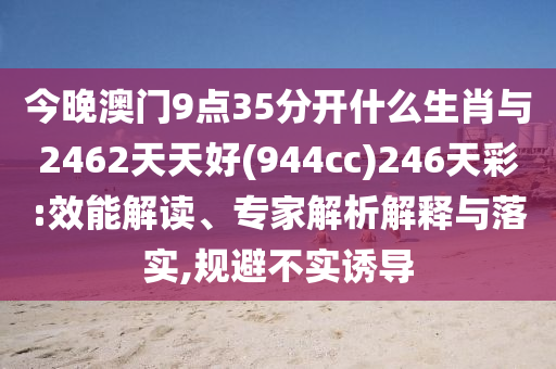 今晚澳門9點35分開什么生肖與2462天天好(944cc)246天彩:效能解讀、專家解析解釋與落實,規(guī)避不實誘導(dǎo)
