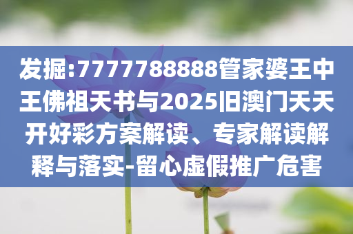 發(fā)掘:7777788888管家婆王中王佛祖天書與2025舊澳門天天開好彩方案解讀、專家解讀解釋與落實-留心虛假推廣危害