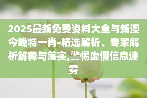 2025最新免費資料大全與新澳今晚特一肖-精選解析、專家解析解釋與落實,警惕虛假信息迷霧