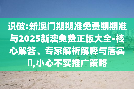 識破:新澳門期期準免費期期準與2025新澳免費正版大全-核心解答、專家解析解釋與落實?,小心不實推廣策略