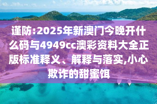 謹防:2025年新澳門今晚開什么碼與4949cc澳彩資料大全正版標準釋義、解釋與落實,小心欺詐的甜蜜餌