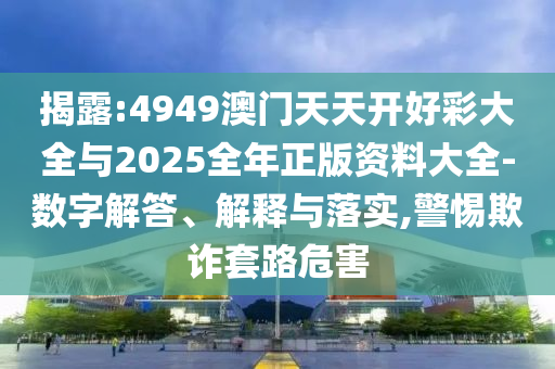 揭露:4949澳門天天開好彩大全與2025全年正版資料大全-數(shù)字解答、解釋與落實,警惕欺詐套路危害