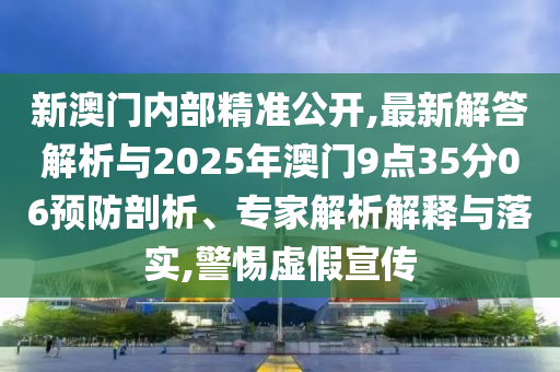 新澳門內部精準公開,最新解答解析與2025年澳門9點35分06預防剖析、專家解析解釋與落實,警惕虛假宣傳