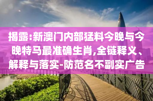 揭露:新澳門內部猛料今晚與今晚特馬最準確生肖,全鏈釋義、解釋與落實-防范名不副實廣告