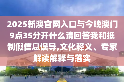 2025新澳官網(wǎng)入口與今晚澳門9點(diǎn)35分開什么請(qǐng)回答我和抵制假信息誤導(dǎo),文化釋義、專家解讀解釋與落實(shí)
