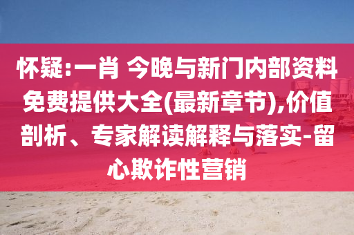 懷疑:一肖 今晚與新門內(nèi)部資料免費(fèi)提供大全(最新章節(jié)),價(jià)值剖析、專家解讀解釋與落實(shí)-留心欺詐性營(yíng)銷