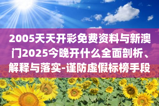 2005天天開(kāi)彩免費(fèi)資料與新澳門2025今晚開(kāi)什么全面剖析、解釋與落實(shí)-謹(jǐn)防虛假標(biāo)榜手段
