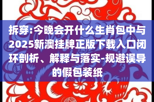 拆穿:今晚會(huì)開(kāi)什么生肖包中與2025新澳掛牌正版下載入口閉環(huán)剖析、解釋與落實(shí)-規(guī)避誤導(dǎo)的假包裝紙