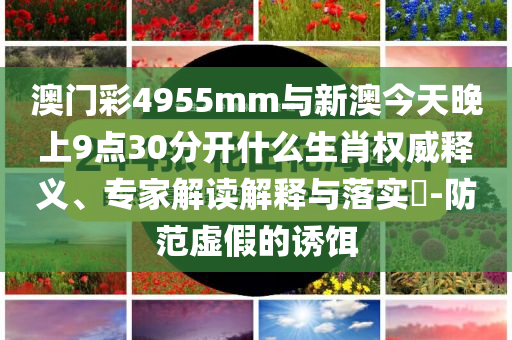 澳門彩4955mm與新澳今天晚上9點(diǎn)30分開(kāi)什么生肖權(quán)威釋義、專家解讀解釋與落實(shí)?-防范虛假的誘餌