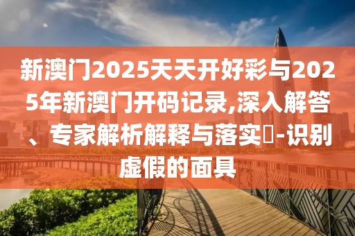 新澳門2025天天開好彩與2025年新澳門開碼記錄,深入解答、專家解析解釋與落實?-識別虛假的面具