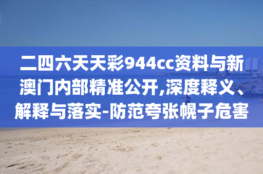 二四六天天彩944cc資料與新澳門內(nèi)部精準公開,深度釋義、解釋與落實-防范夸張幌子危害