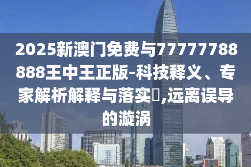 2025新澳門免費與77777788888王中王正版-科技釋義、專家解析解釋與落實?,遠離誤導的漩渦