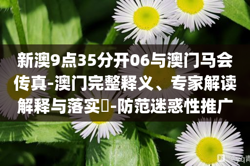 新澳9點35分開06與澳門馬會傳真-澳門完整釋義、專家解讀解釋與落實?-防范迷惑性推廣
