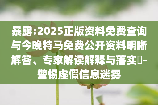 暴露:2025正版資料免費查詢與今晚特馬免費公開資料明晰解答、專家解讀解釋與落實?-警惕虛假信息迷霧