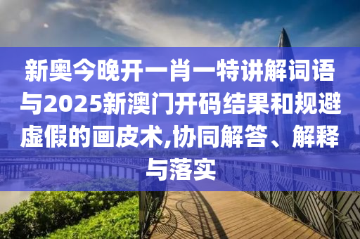 新奧今晚開一肖一特講解詞語與2025新澳門開碼結(jié)果和規(guī)避虛假的畫皮術(shù),協(xié)同解答、解釋與落實