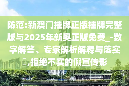 防范:新澳門掛牌正版掛牌完整版與2025年新奧正版免費_-數(shù)字解答、專家解析解釋與落實?,拒絕不實的假宣傳影