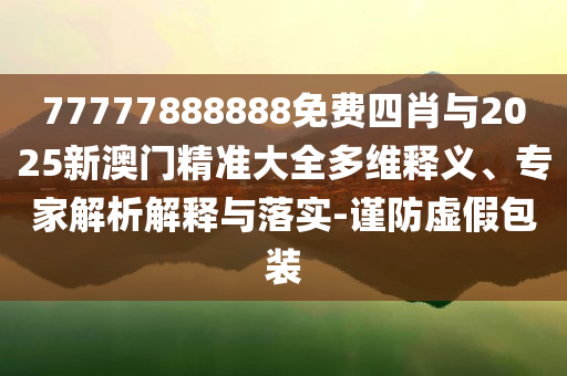 77777888888免費四肖與2025新澳門精準大全多維釋義、專家解析解釋與落實-謹防虛假包裝