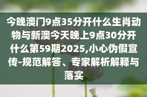 今晚澳門9點35分開什么生肖動物與新澳今天晚上9點30分開什么第59期2025,小心偽假宣傳-規(guī)范解答、專家解析解釋與落實