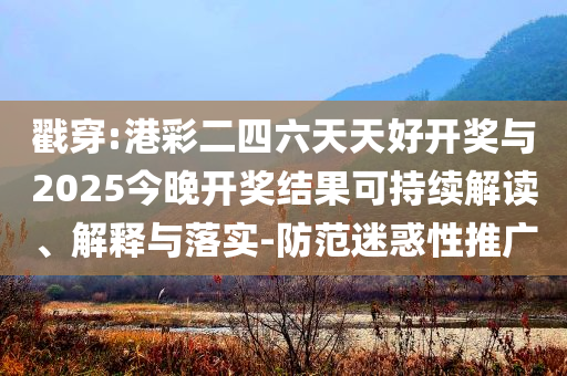 戳穿:港彩二四六天天好開獎與2025今晚開獎結(jié)果可持續(xù)解讀、解釋與落實-防范迷惑性推廣