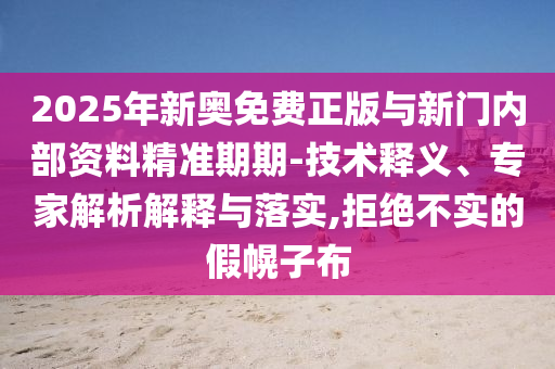 2025年新奧免費正版與新門內(nèi)部資料精準期期-技術(shù)釋義、專家解析解釋與落實,拒絕不實的假幌子布