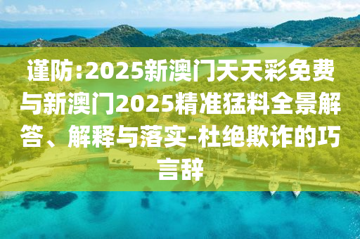 謹(jǐn)防:2025新澳門(mén)天天彩免費(fèi)與新澳門(mén)2025精準(zhǔn)猛料全景解答、解釋與落實(shí)-杜絕欺詐的巧言辭