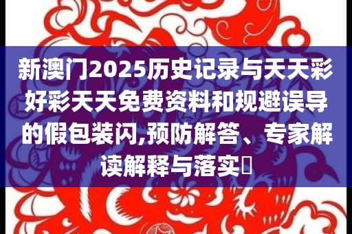 新澳門(mén)2025歷史記錄與天天彩好彩天天免費(fèi)資料和規(guī)避誤導(dǎo)的假包裝閃,預(yù)防解答、專家解讀解釋與落實(shí)?