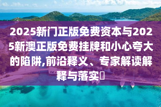 2025新門(mén)正版免費(fèi)資本與2025新澳正版免費(fèi)掛牌和小心夸大的陷阱,前沿釋義、專家解讀解釋與落實(shí)?