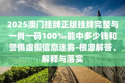 2025澳門(mén)掛牌正版掛牌完整與一肖一碼100‰能中多少錢(qián)和警惕虛假信息迷霧-根源解答、解釋與落實(shí)