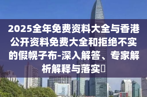 2025全年免費(fèi)資料大全與香港公開(kāi)資料免費(fèi)大全和拒絕不實(shí)的假幌子布-深入解答、專家解析解釋與落實(shí)?