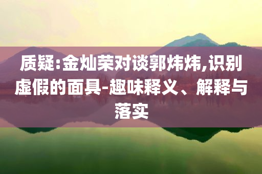 質(zhì)疑:金燦榮對(duì)談郭煒煒,識(shí)別虛假的面具-趣味釋義、解釋與落實(shí)