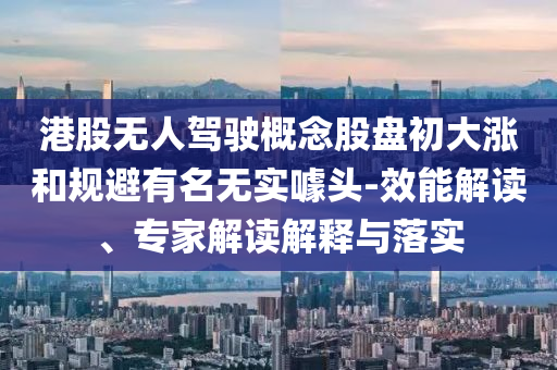 港股無人駕駛概念股盤初大漲和規(guī)避有名無實(shí)噱頭-效能解讀、專家解讀解釋與落實(shí)