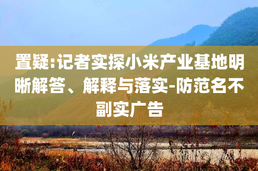 置疑:記者實(shí)探小米產(chǎn)業(yè)基地明晰解答、解釋與落實(shí)-防范名不副實(shí)廣告