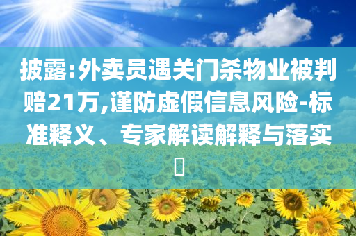 披露:外賣員遇關(guān)門殺物業(yè)被判賠21萬,謹(jǐn)防虛假信息風(fēng)險(xiǎn)-標(biāo)準(zhǔn)釋義、專家解讀解釋與落實(shí)?