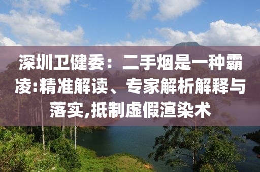 深圳衛(wèi)健委：二手煙是一種霸凌:精準(zhǔn)解讀、專家解析解釋與落實(shí),抵制虛假渲染術(shù)