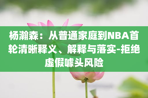楊瀚森：從普通家庭到NBA首輪清晰釋義、解釋與落實(shí)-拒絕虛假噱頭風(fēng)險(xiǎn)