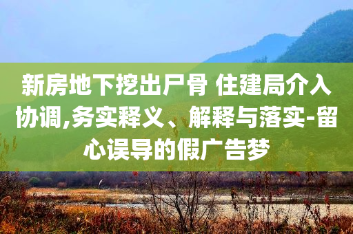 新房地下挖出尸骨 住建局介入?yún)f(xié)調(diào),務(wù)實(shí)釋義、解釋與落實(shí)-留心誤導(dǎo)的假?gòu)V告夢(mèng)