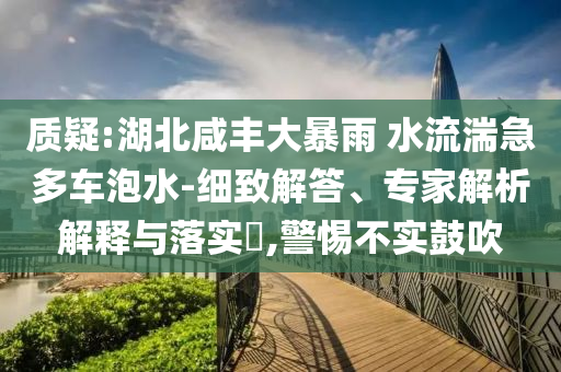 質(zhì)疑:湖北咸豐大暴雨 水流湍急多車泡水-細(xì)致解答、專家解析解釋與落實(shí)?,警惕不實(shí)鼓吹