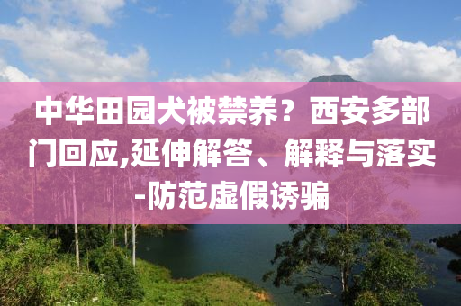 中華田園犬被禁養(yǎng)？西安多部門回應(yīng),延伸解答、解釋與落實(shí)-防范虛假誘騙