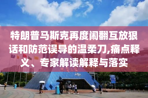 特朗普馬斯克再度鬧翻互放狠話和防范誤導(dǎo)的溫柔刀,痛點(diǎn)釋義、專家解讀解釋與落實(shí)