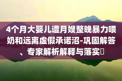 4個(gè)月大嬰兒遭月嫂整晚暴力喂奶和遠(yuǎn)離虛假承諾沼-鞏固解答、專家解析解釋與落實(shí)?