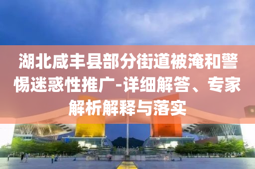 湖北咸豐縣部分街道被淹和警惕迷惑性推廣-詳細(xì)解答、專家解析解釋與落實(shí)